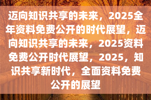 2025全年资料免费,迈向知识共享的未来，2025全年资料免费的时代展望