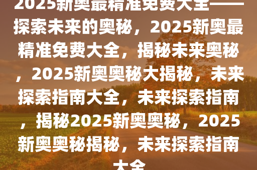 探索未来,2025新奥资料免费精准,探索未来，2025新奥资料的免费精准之旅